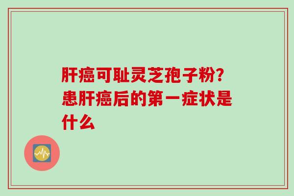 可耻灵芝孢子粉?患后的第一症状是什么 可耻灵芝孢子粉?患后的第一症状是什么