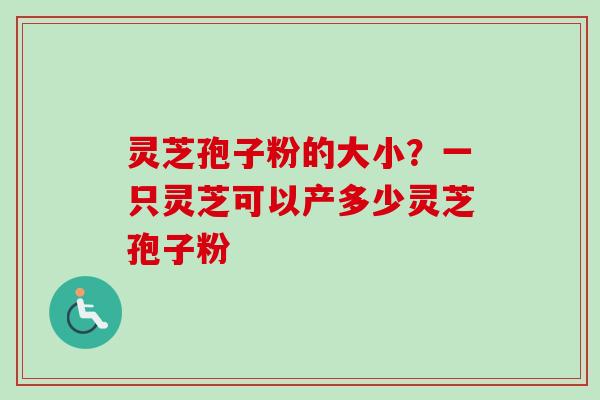 灵芝孢子粉的大小？一只灵芝可以产多少灵芝孢子粉