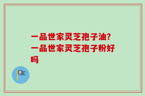 一品世家灵芝孢子油？一品世家灵芝孢子粉好吗