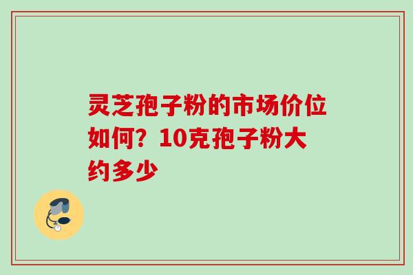 灵芝孢子粉的市场价位如何？10克孢子粉大约多少