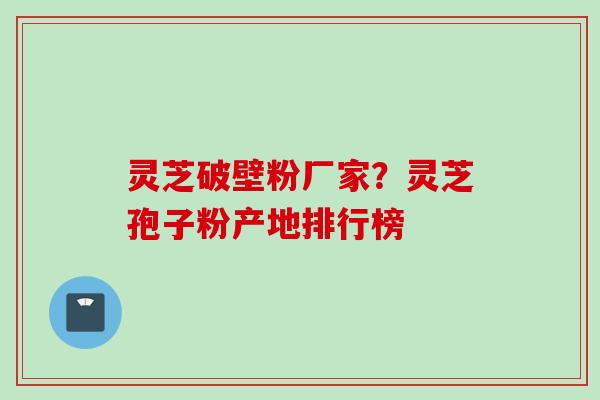 灵芝破壁粉厂家？灵芝孢子粉产地排行榜