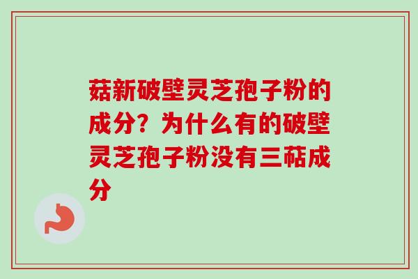 菇新破壁灵芝孢子粉的成分？为什么有的破壁灵芝孢子粉没有三萜成分