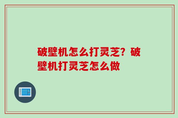 破壁机怎么打灵芝？破壁机打灵芝怎么做