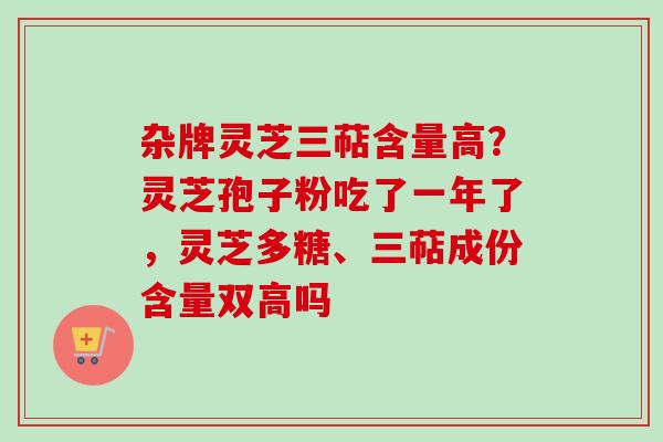 杂牌灵芝三萜含量高？灵芝孢子粉吃了一年了，灵芝多糖、三萜成份含量双高吗