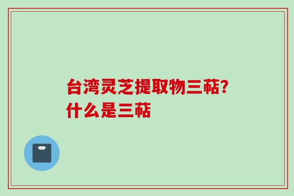 台湾灵芝提取物三萜?什么是三萜 台湾灵芝提取物三萜?什么是三萜