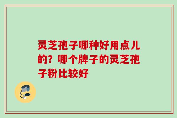 灵芝孢子哪种好用点儿的？哪个牌子的灵芝孢子粉比较好