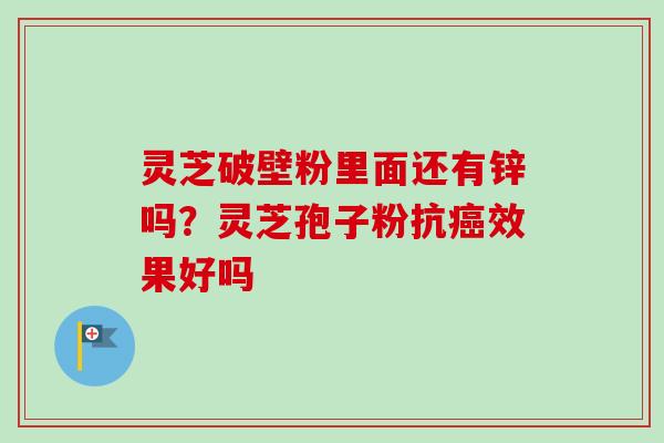 灵芝破壁粉里面还有锌吗?灵芝孢子粉抗效果好吗 灵芝破壁粉里面还有锌吗?灵芝孢子粉抗效果好吗