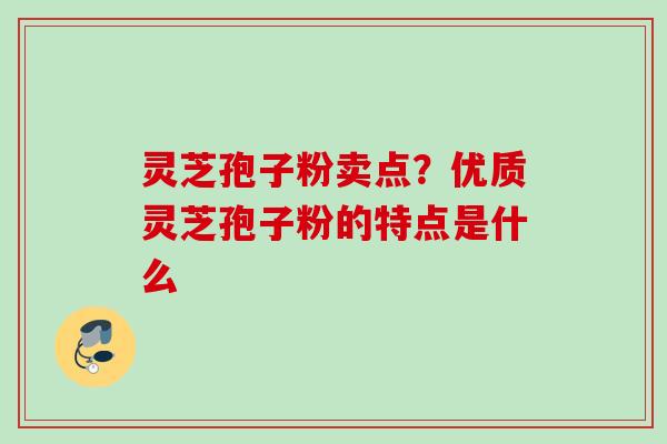 灵芝孢子粉卖点？优质灵芝孢子粉的特点是什么