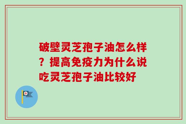 破壁灵芝孢子油怎么样？提高免疫力为什么说吃灵芝孢子油比较好
