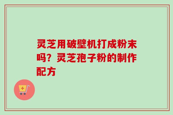 灵芝用破壁机打成粉末吗？灵芝孢子粉的制作配方