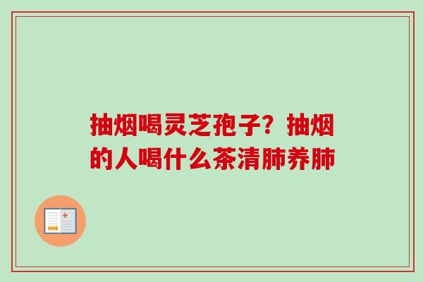 抽烟喝灵芝孢子？抽烟的人喝什么茶清肺养肺