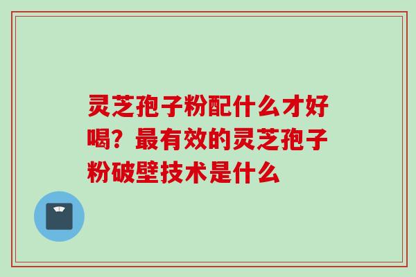 灵芝孢子粉配什么才好喝？最有效的灵芝孢子粉破壁技术是什么