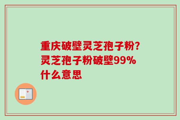 重庆破壁灵芝孢子粉？灵芝孢子粉破壁99%什么意思