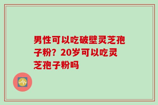 男性可以吃破壁灵芝孢子粉？20岁可以吃灵芝孢子粉吗