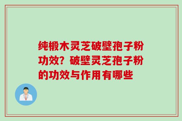 纯椴木灵芝破壁孢子粉功效？破壁灵芝孢子粉的功效与作用有哪些