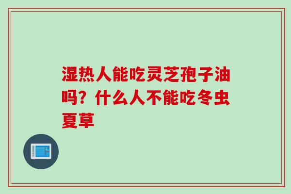 湿热人能吃灵芝孢子油吗？什么人不能吃冬虫夏草