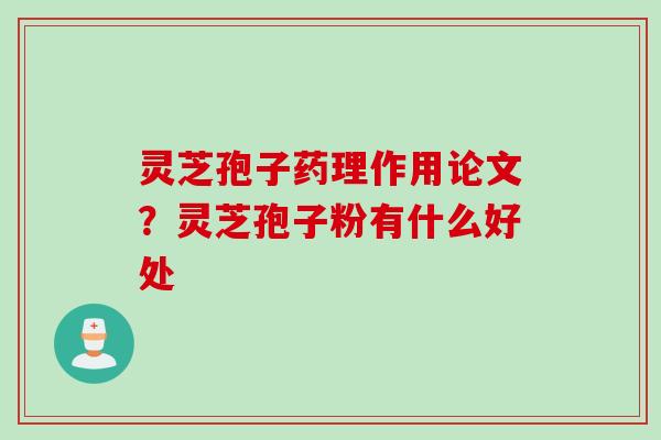 灵芝孢子药理作用论文？灵芝孢子粉有什么好处