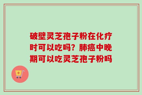 破壁灵芝孢子粉在化疗时可以吃吗？肺癌中晚期可以吃灵芝孢子粉吗