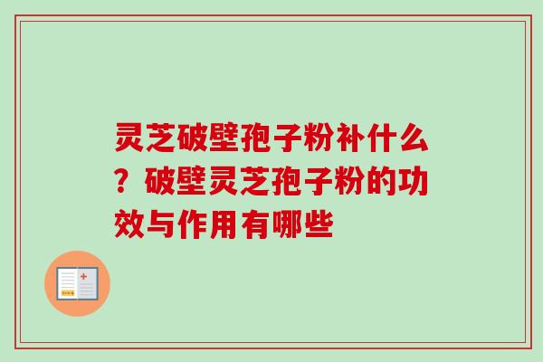 灵芝破壁孢子粉补什么？破壁灵芝孢子粉的功效与作用有哪些