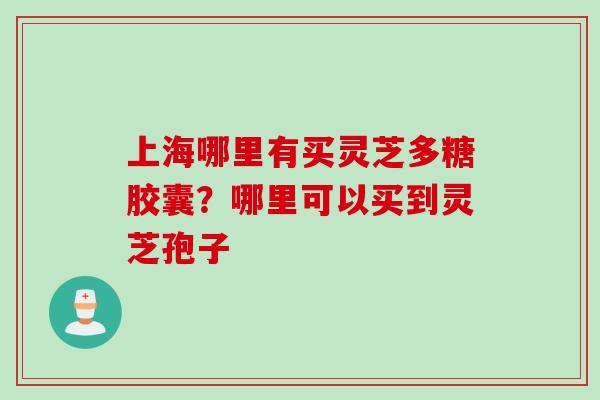 上海哪里有买灵芝多糖胶囊？哪里可以买到灵芝孢子