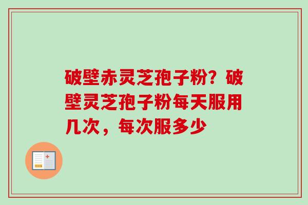 破壁赤灵芝孢子粉？破壁灵芝孢子粉每天服用几次，每次服多少