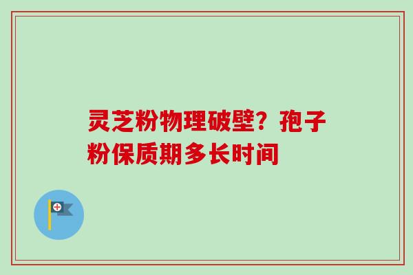 灵芝粉物理破壁？孢子粉保质期多长时间