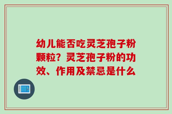幼儿能否吃灵芝孢子粉颗粒？灵芝孢子粉的功效、作用及禁忌是什么