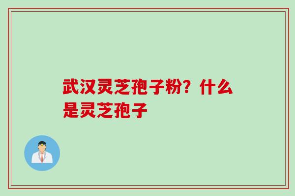 武汉灵芝孢子粉？什么是灵芝孢子