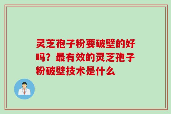 灵芝孢子粉要破壁的好吗？最有效的灵芝孢子粉破壁技术是什么