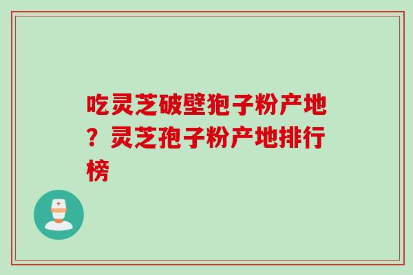 吃灵芝破壁狍子粉产地？灵芝孢子粉产地排行榜