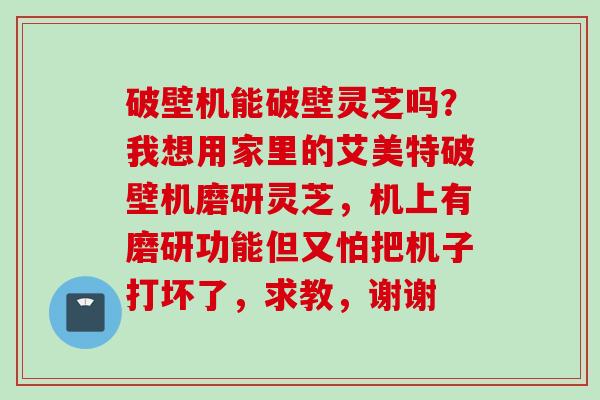 破壁机能破壁灵芝吗？我想用家里的艾美特破壁机磨研灵芝，机上有磨研功能但又怕把机子打坏了，求教，谢谢