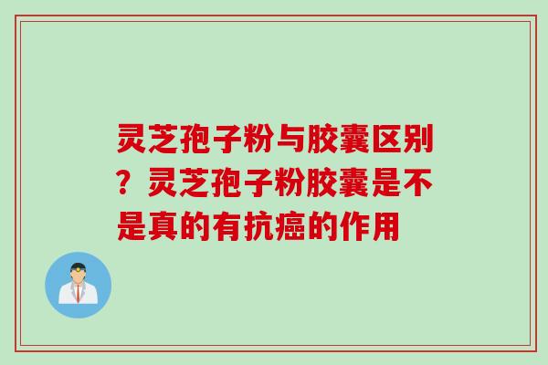 灵芝孢子粉与胶囊区别?灵芝孢子粉胶囊是不是真的有抗的作用 灵芝孢子粉与胶囊区别?灵芝孢子粉胶囊是不是真的有抗的作用