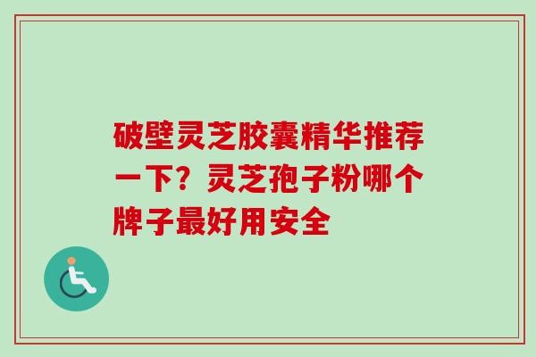 破壁灵芝胶囊精华推荐一下？灵芝孢子粉哪个牌子最好用安全