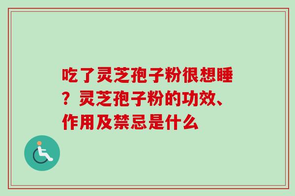吃了灵芝孢子粉很想睡？灵芝孢子粉的功效、作用及禁忌是什么
