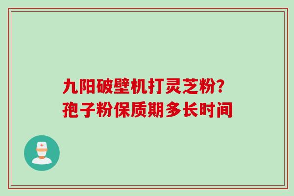 九阳破壁机打灵芝粉？孢子粉保质期多长时间