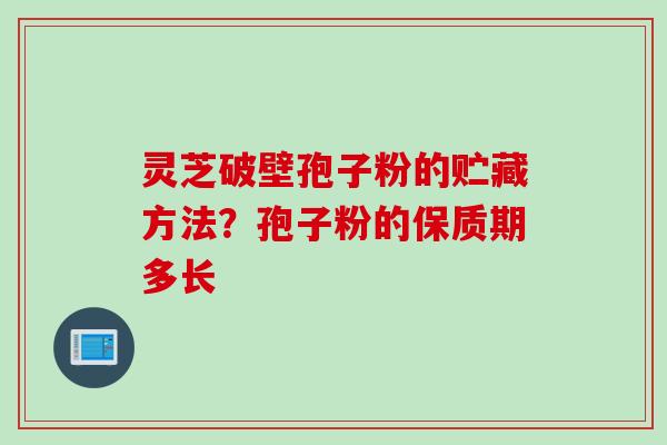 灵芝破壁孢子粉的贮藏方法？孢子粉的保质期多长