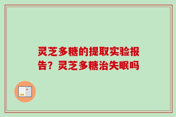 灵芝多糖的提取实验报告？灵芝多糖治失眠吗