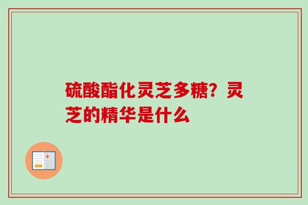 硫酸酯化灵芝多糖？灵芝的精华是什么