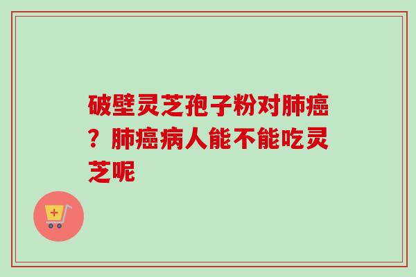 破壁灵芝孢子粉对肺癌？肺癌病人能不能吃灵芝呢