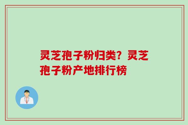 灵芝孢子粉归类？灵芝孢子粉产地排行榜