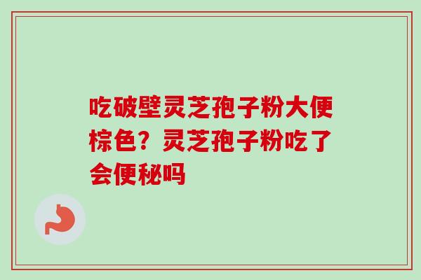 吃破壁灵芝孢子粉大便棕色？灵芝孢子粉吃了会便秘吗