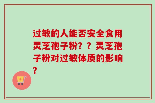 过敏的人能否安全食用灵芝孢子粉？？灵芝孢子粉对过敏体质的影响？