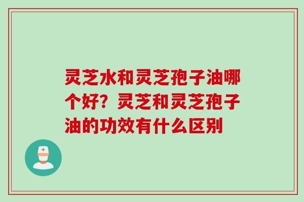 灵芝水和灵芝孢子油哪个好？灵芝和灵芝孢子油的功效有什么区别