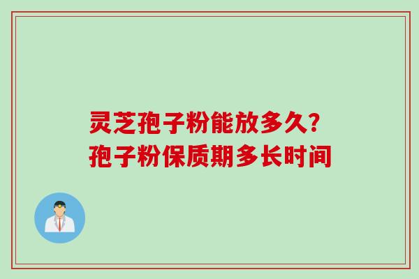 灵芝孢子粉能放多久？孢子粉保质期多长时间