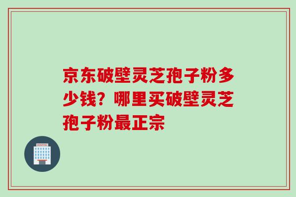 京东破壁灵芝孢子粉多少钱？哪里买破壁灵芝孢子粉最正宗