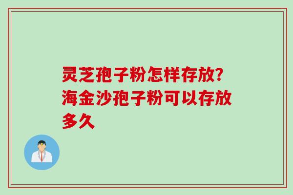 灵芝孢子粉怎样存放？海金沙孢子粉可以存放多久