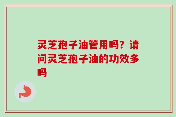 灵芝孢子油管用吗?请问灵芝孢子油的功效多吗 灵芝孢子油管用吗?请问灵芝孢子油的功效多吗