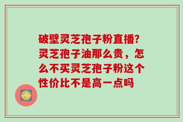 破壁灵芝孢子粉直播?灵芝孢子油那么贵,怎么不买灵芝孢子粉这个性价比不是高一点吗 破壁灵芝孢子粉直播?灵芝孢子油那么贵,怎么不买灵芝孢子粉这个性价比不是高一点吗
