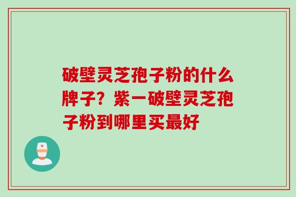破壁灵芝孢子粉的什么牌子？紫一破壁灵芝孢子粉到哪里买最好