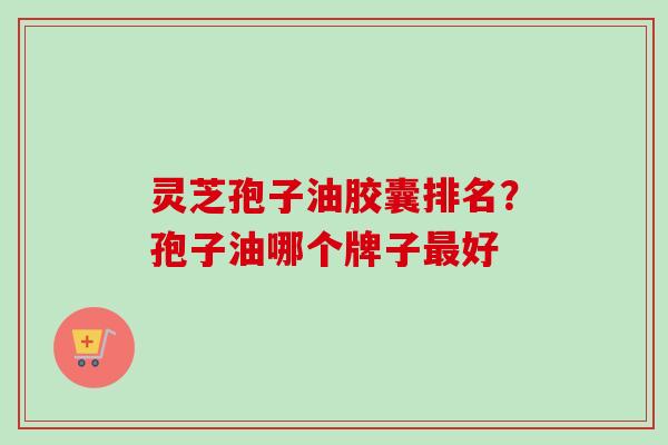 灵芝孢子油胶囊排名？孢子油哪个牌子最好